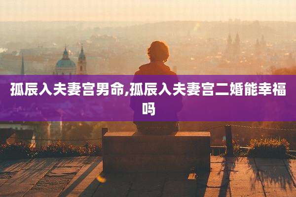 孤辰入夫妻宫男命,孤辰入夫妻宫二婚能幸福吗