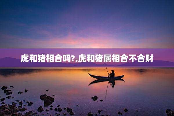 虎和猪相合吗?,虎和猪属相合不合财