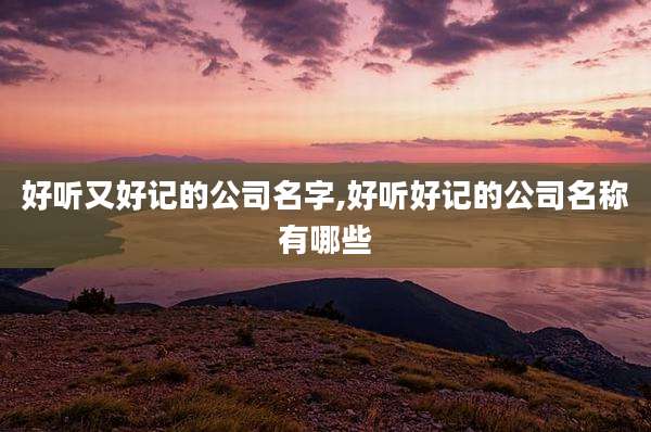 好听又好记的公司名字,好听好记的公司名称有哪些