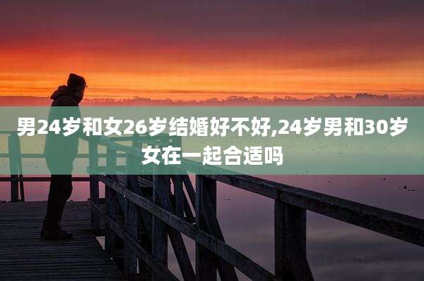 男24岁和女26岁结婚好不好,24岁男和30岁女在一起合适吗