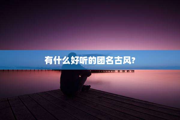 有什么好听的团名古风?