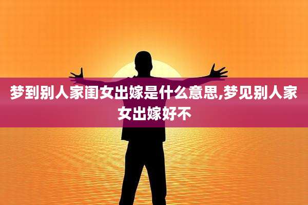 梦到别人家闺女出嫁是什么意思,梦见别人家女出嫁好不
