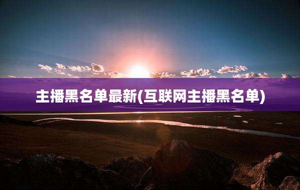 主播黑名单最新(互联网主播黑名单)
