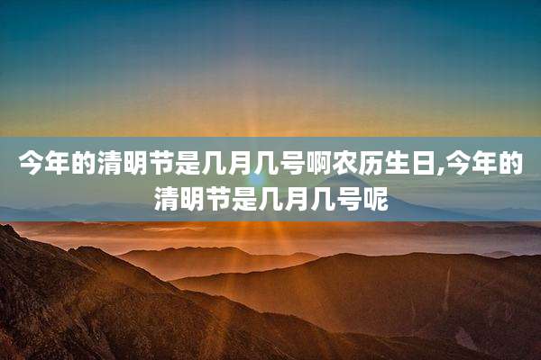 今年的清明节是几月几号啊农历生日,今年的清明节是几月几号呢