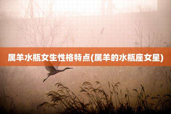 属羊水瓶女生性格特点(属羊的水瓶座女星)