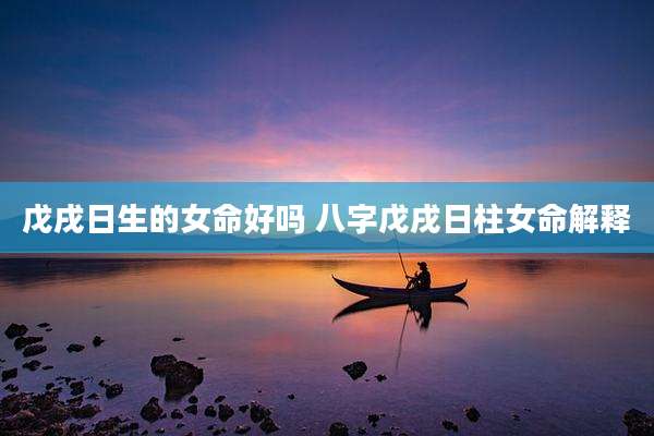 戊戌日生的女命好吗 八字戊戌日柱女命解释