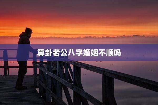 算卦老公八字婚姻不顺吗