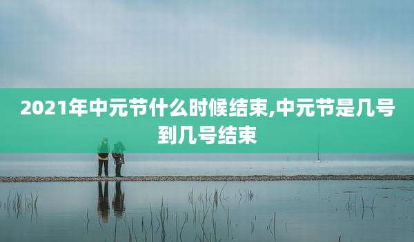 2021年中元节什么时候结束,中元节是几号到几号结束