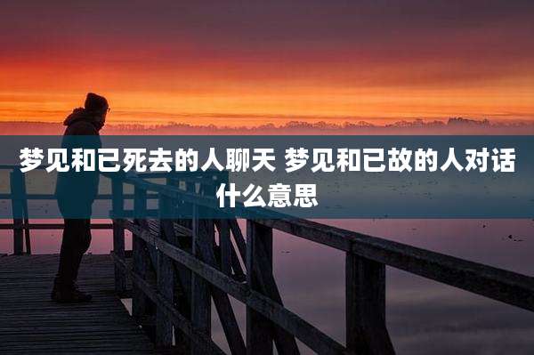 梦见和已死去的人聊天 梦见和已故的人对话什么意思