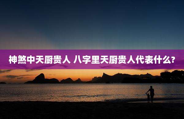 神煞中天厨贵人 八字里天厨贵人代表什么?
