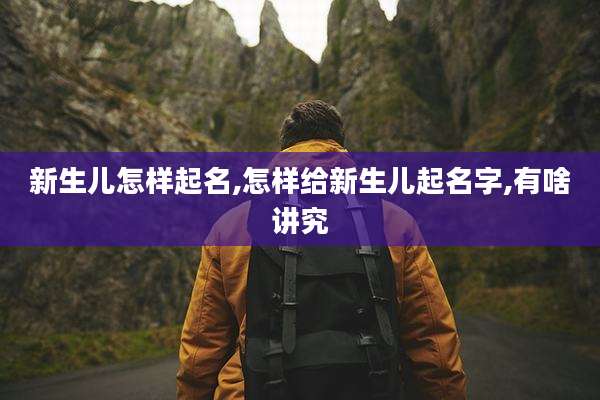 新生儿怎样起名,怎样给新生儿起名字,有啥讲究