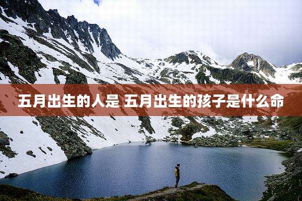 五月出生的人是 五月出生的孩子是什么命