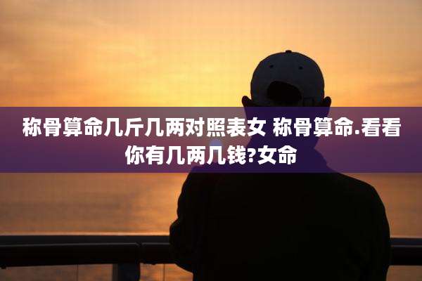 称骨算命几斤几两对照表女 称骨算命.看看你有几两几钱?女命
