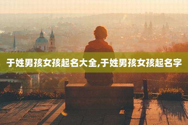 于姓男孩女孩起名大全,于姓男孩女孩起名字