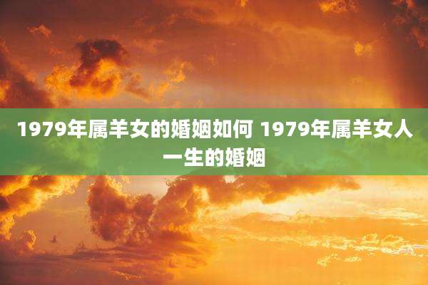 1979年属羊女的婚姻如何 1979年属羊女人一生的婚姻