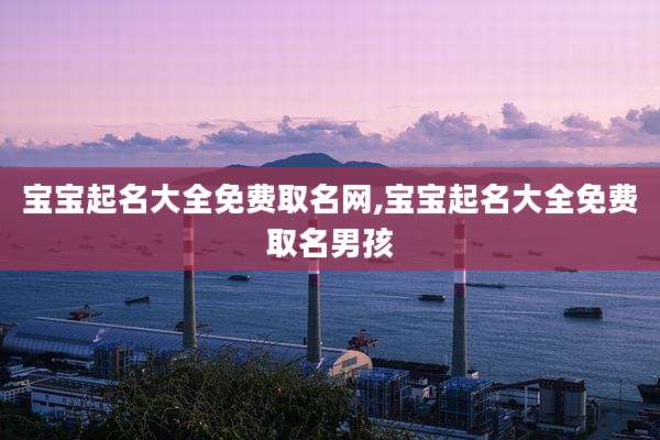 宝宝起名大全免费取名网,宝宝起名大全免费取名男孩