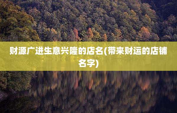财源广进生意兴隆的店名(带来财运的店铺名字)