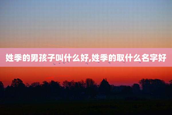姓季的男孩子叫什么好,姓季的取什么名字好