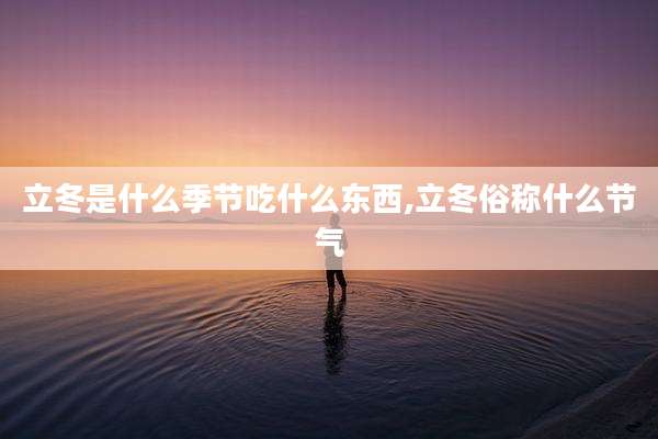 立冬是什么季节吃什么东西,立冬俗称什么节气