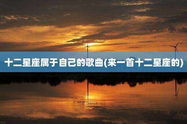 十二星座属于自己的歌曲(来一首十二星座的)