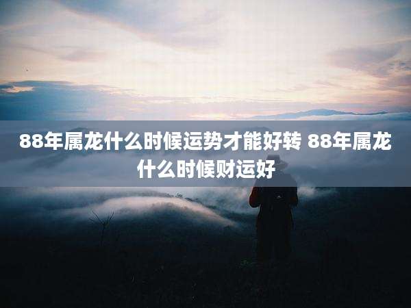 88年属龙什么时候运势才能好转 88年属龙什么时候财运好