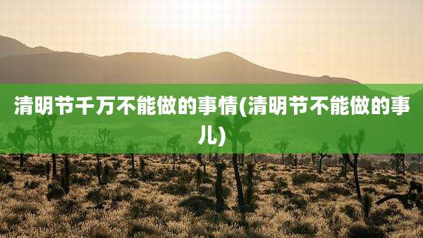 清明节千万不能做的事情(清明节不能做的事儿)
