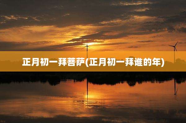 正月初一拜菩萨(正月初一拜谁的年)