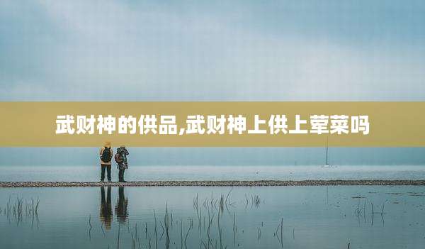 武财神的供品,武财神上供上荤菜吗