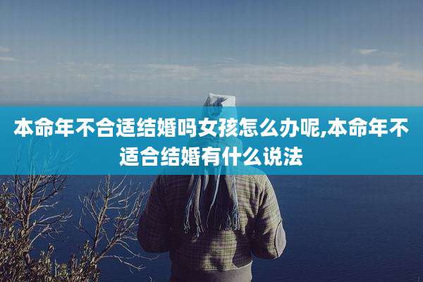 本命年不合适结婚吗女孩怎么办呢,本命年不适合结婚有什么说法