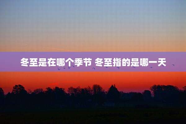 冬至是在哪个季节 冬至指的是哪一天