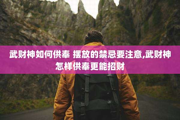 武财神如何供奉 摆放的禁忌要注意,武财神怎样供奉更能招财
