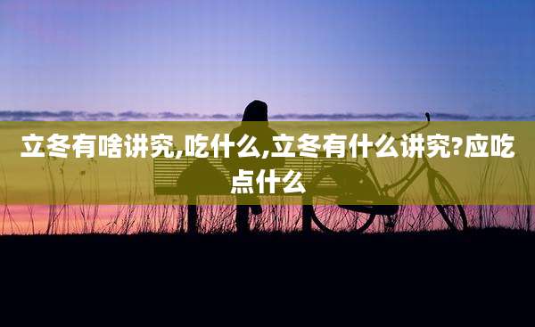 立冬有啥讲究,吃什么,立冬有什么讲究?应吃点什么