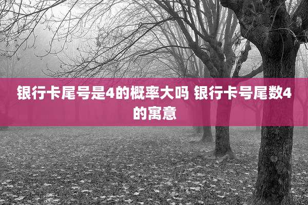 银行卡尾号是4的概率大吗 银行卡号尾数4的寓意