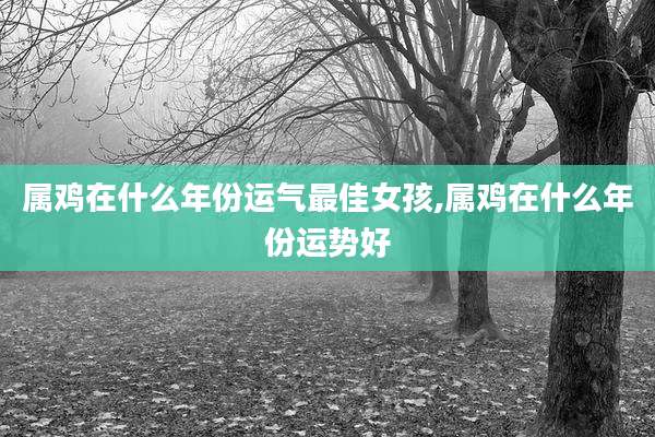 属鸡在什么年份运气最佳女孩,属鸡在什么年份运势好