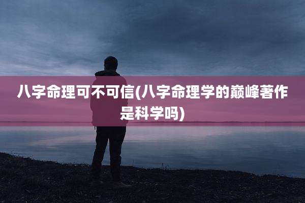 八字命理可不可信(八字命理学的巅峰著作是科学吗)