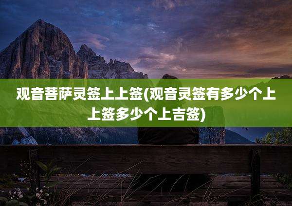 观音菩萨灵签上上签(观音灵签有多少个上上签多少个上吉签)