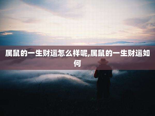 属鼠的一生财运怎么样呢,属鼠的一生财运如何