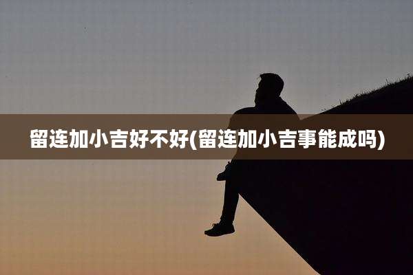 留连加小吉好不好(留连加小吉事能成吗)