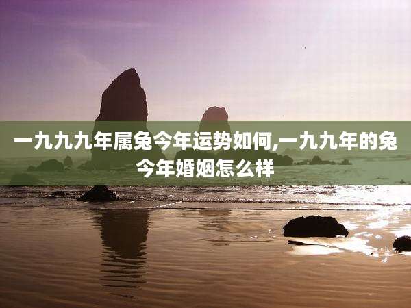 一九九九年属兔今年运势如何,一九九年的兔今年婚姻怎么样
