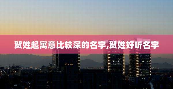 贺姓起寓意比较深的名字,贺姓好听名字
