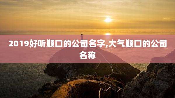 2019好听顺口的公司名字,大气顺口的公司名称