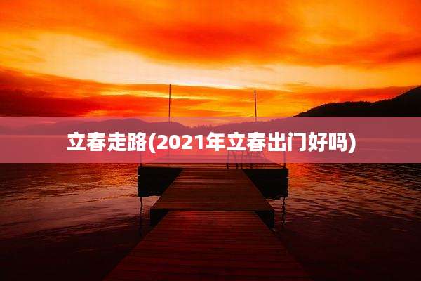 立春走路(2021年立春出门好吗)
