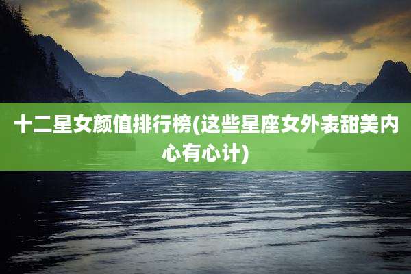 十二星女颜值排行榜(这些星座女外表甜美内心有心计)