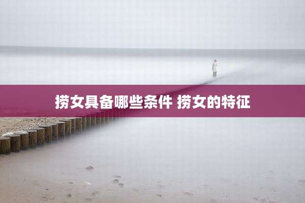 捞女具备哪些条件 捞女的特征