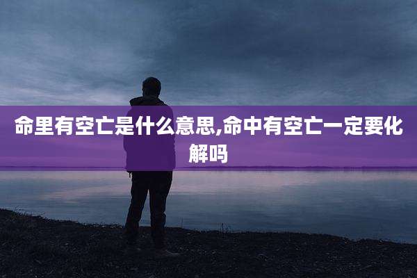 命里有空亡是什么意思,命中有空亡一定要化解吗