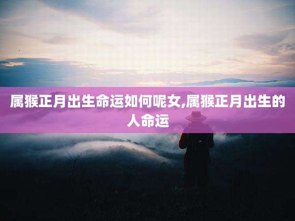 属猴正月出生命运如何呢女,属猴正月出生的人命运