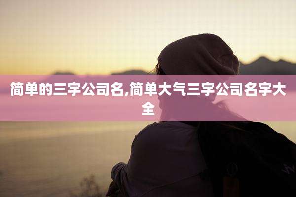 简单的三字公司名,简单大气三字公司名字大全