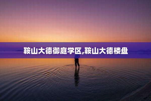 鞍山大德御庭学区,鞍山大德楼盘