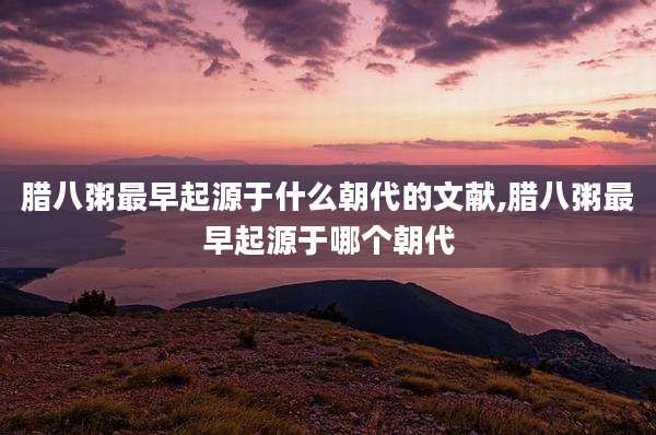 腊八粥最早起源于什么朝代的文献,腊八粥最早起源于哪个朝代
