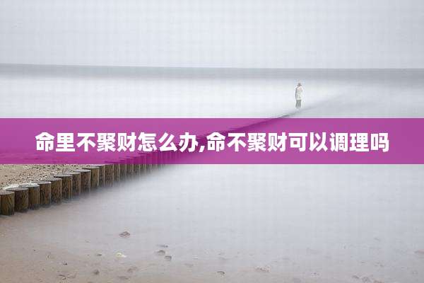 命里不聚财怎么办,命不聚财可以调理吗